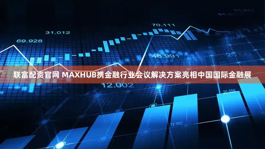 联富配资官网 MAXHUB携金融行业会议解决方案亮相中国国际金融展