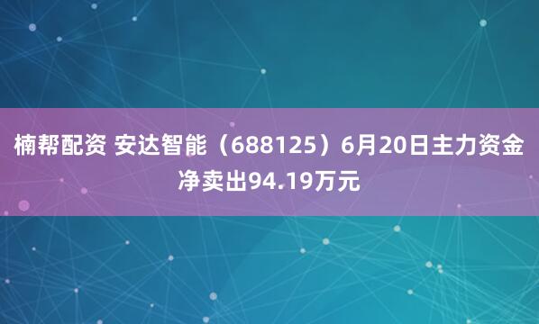 楠帮配资 安达智能（688125）6月20日主力资金净卖出94.19万元