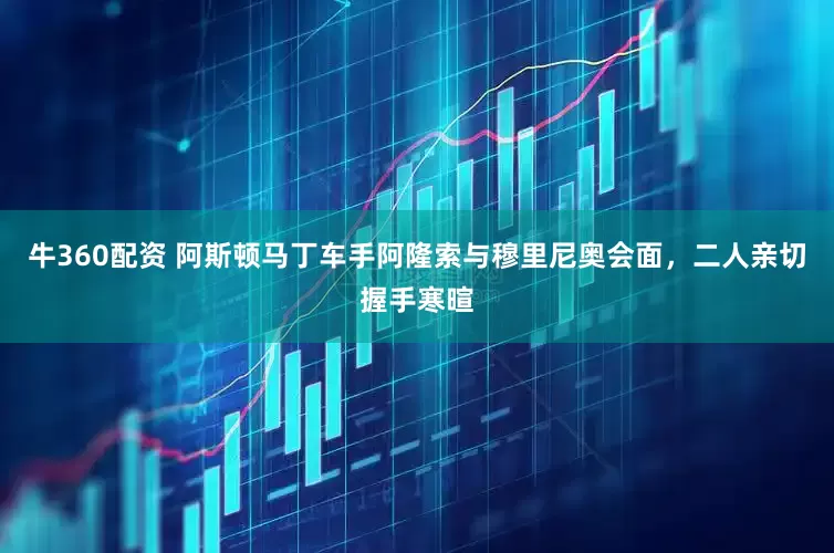 牛360配资 阿斯顿马丁车手阿隆索与穆里尼奥会面，二人亲切握手寒暄
