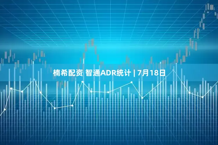 楠希配资 智通ADR统计 | 7月18日