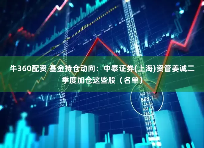 牛360配资 基金持仓动向：中泰证券(上海)资管姜诚二季度加仓这些股（名单）