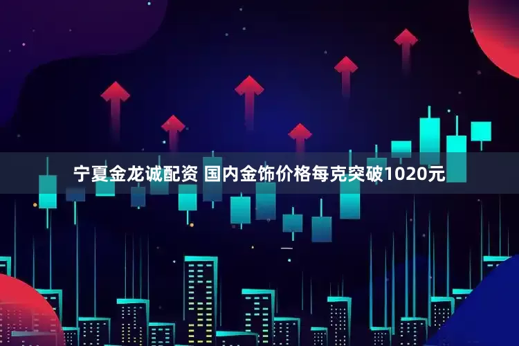 宁夏金龙诚配资 国内金饰价格每克突破1020元