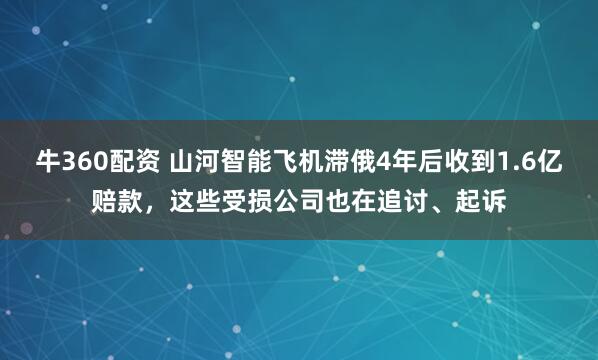 牛360配资 山河智能飞机滞俄4年后收到1.6亿赔款，这些受损公司也在追讨、起诉