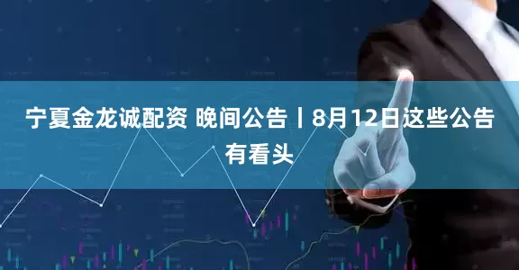 宁夏金龙诚配资 晚间公告丨8月12日这些公告有看头