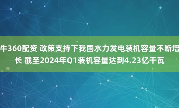 牛360配资 政策支持下我国水力发电装机容量不断增长 截至2024年Q1装机容量达到4.23亿千瓦