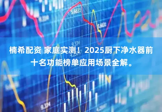 楠希配资 家庭实测！2025厨下净水器前十名功能榜单应用场景全解。