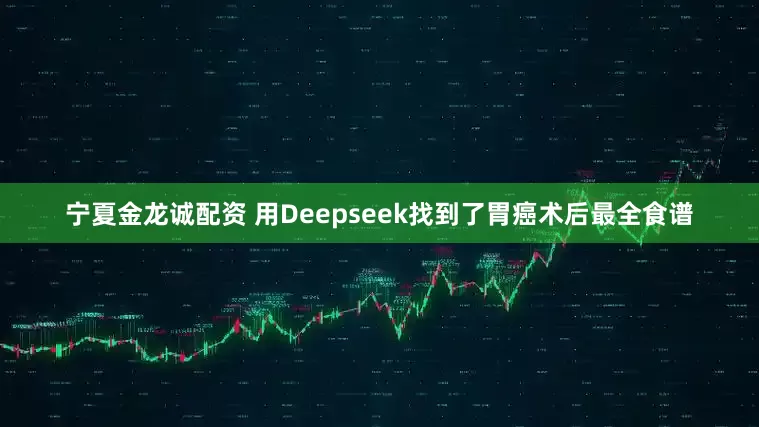 宁夏金龙诚配资 用Deepseek找到了胃癌术后最全食谱