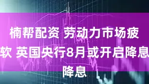 楠帮配资 劳动力市场疲软 英国央行8月或开启降息