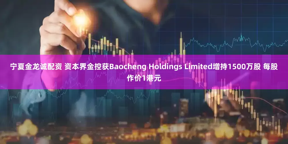 宁夏金龙诚配资 资本界金控获Baocheng Holdings Limited增持1500万股 每股作价1港元
