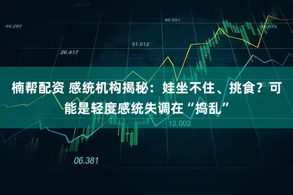 楠帮配资 感统机构揭秘：娃坐不住、挑食？可能是轻度感统失调在“捣乱”