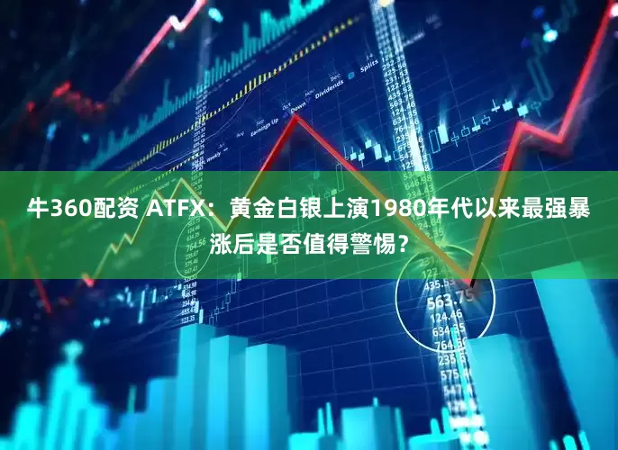 牛360配资 ATFX：黄金白银上演1980年代以来最强暴涨后是否值得警惕？