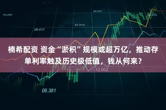 楠希配资 资金“淤积”规模或超万亿，推动存单利率触及历史极低值，钱从何来？