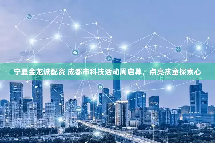 宁夏金龙诚配资 成都市科技活动周启幕，点亮孩童探索心