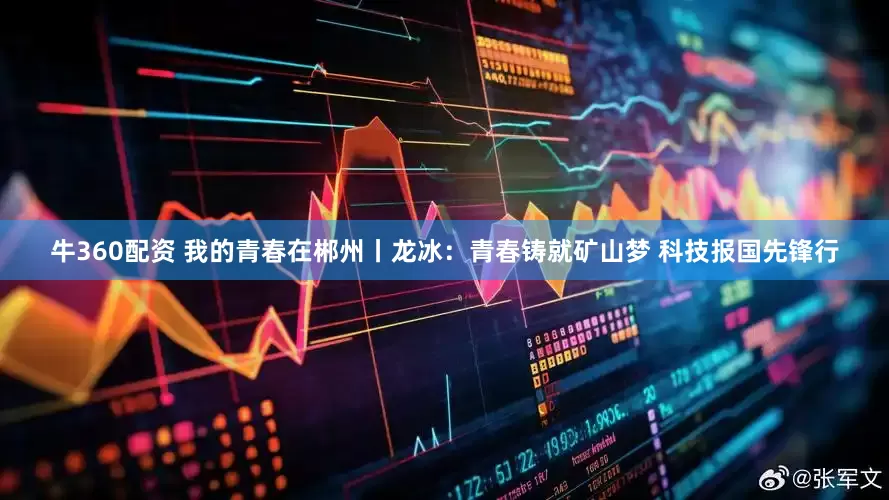 牛360配资 我的青春在郴州丨龙冰：青春铸就矿山梦 科技报国先锋行